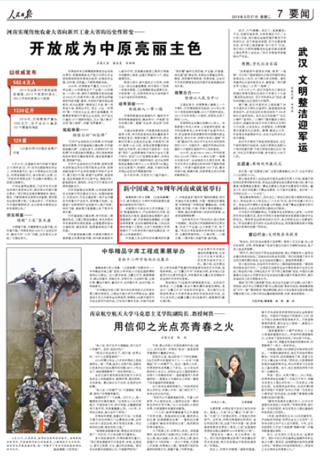 2019-08-27
新中国成立70周年河南成就展举行
成就展分为综合实力历史跨越、“三农”根基稳固有力、产业结构优化升级、创新驱动加力推进、基础设施全面提升、城乡面貌焕然一新、开放高地加速崛起、文化建设硕果累累、生态环境持续改善、人民生活美好幸福十个板块,从多个角度图文并茂地展示了70年来河南大地的沧桑巨变、中原儿女的砥砺前行。
中信重工自主研发的防爆消防机器人、中铁装备的“春风号”盾构机模型、郑州宇通各式客车模型、中国一拖拖拉机模型等“河南制造”“河南创造”震撼全场。河南面塑、牡丹瓷、汴绣、甲骨文等非遗精品一一亮相,通过非遗传承人的讲述和表演,让参观者啧啧称赞…… 【详细】